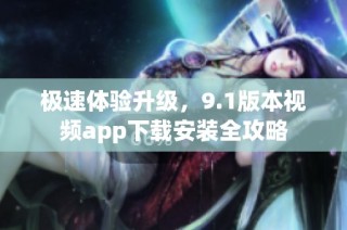 极速体验升级，9.1版本视频app下载安装全攻略