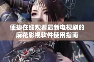 便捷在线观看最新电视剧的麻花影视软件使用指南