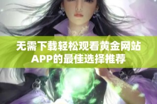 无需下载轻松观看黄金网站APP的最佳选择推荐