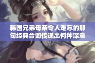 韩国兄弟母亲令人难忘的那句经典台词传递出何种深意