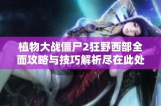 植物大战僵尸2狂野西部全面攻略与技巧解析尽在此处