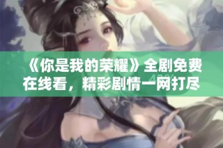 《你是我的荣耀》全剧免费在线看，精彩剧情一网打尽