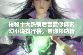 揭秘十大热销后宫流修真玄幻小说排行榜，带你领略精彩世界