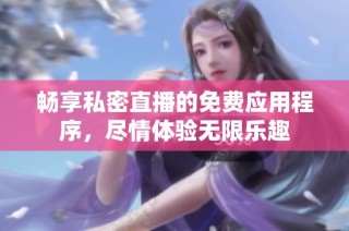 畅享私密直播的免费应用程序，尽情体验无限乐趣