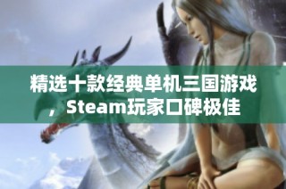 精选十款经典单机三国游戏，Steam玩家口碑极佳