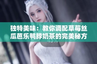 独特美味：教你调配草莓丝瓜芭乐鸭脖奶茶的完美秘方