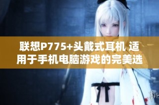 联想P775+头戴式耳机 适用于手机电脑游戏的完美选择