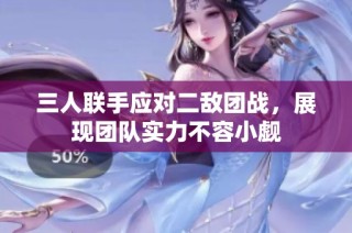 三人联手应对二敌团战，展现团队实力不容小觑