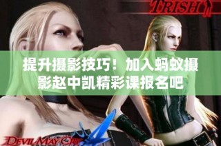 提升摄影技巧！加入蚂蚁摄影赵中凯精彩课报名吧