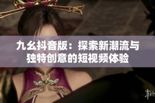 九幺抖音版：探索新潮流与独特创意的短视频体验