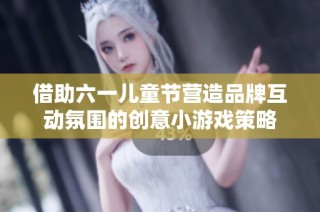 借助六一儿童节营造品牌互动氛围的创意小游戏策略