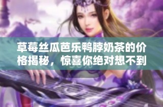 草莓丝瓜芭乐鸭脖奶茶的价格揭秘，惊喜你绝对想不到