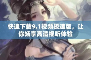 快速下载9.1视频极速版，让你畅享高清视听体验