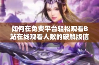 如何在免费平台轻松观看B站在线观看人数的破解版信息
