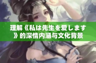 理解《私は先生を爱します》的深情内涵与文化背景