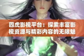 四虎影视平台：探索丰富影视资源与精彩内容的无限魅力