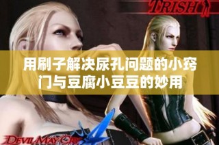 用刷子解决尿孔问题的小窍门与豆腐小豆豆的妙用
