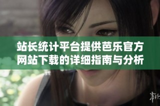 站长统计平台提供芭乐官方网站下载的详细指南与分析