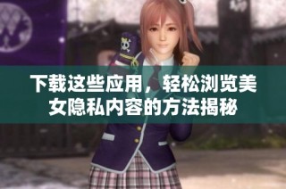 下载这些应用，轻松浏览美女隐私内容的方法揭秘