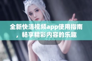 全新快活视频app使用指南，畅享精彩内容的乐趣