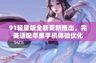 91轻量版全新更新推出，完美适配苹果手机体验优化