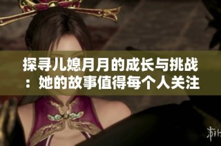 探寻儿媳月月的成长与挑战：她的故事值得每个人关注