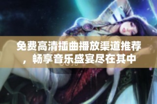免费高清插曲播放渠道推荐，畅享音乐盛宴尽在其中