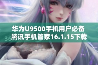 华为U9500手机用户必备 腾讯手机管家16.1.15下载指南