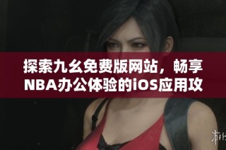 探索九幺免费版网站，畅享NBA办公体验的iOS应用攻略