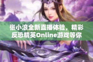 张小浪全新直播体验，精彩反恐精英Online游戏等你来参与