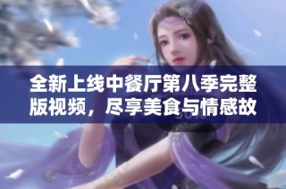 全新上线中餐厅第八季完整版视频，尽享美食与情感故事
