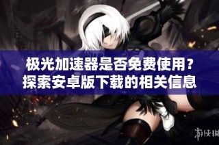 极光加速器是否免费使用？探索安卓版下载的相关信息