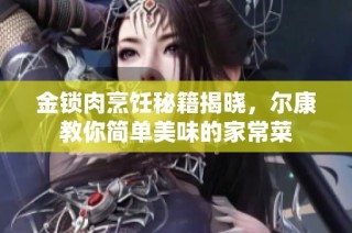 金锁肉烹饪秘籍揭晓，尔康教你简单美味的家常菜