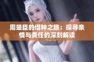 周楚臣的借种之旅：探寻亲情与责任的深刻解读