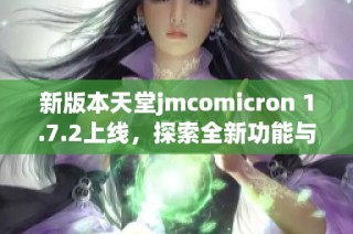 新版本天堂jmcomicron 1.7.2上线，探索全新功能与体验