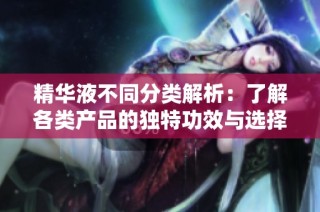 精华液不同分类解析：了解各类产品的独特功效与选择指南