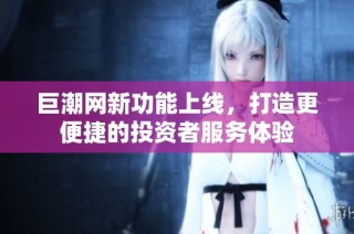 巨潮网新功能上线，打造更便捷的投资者服务体验