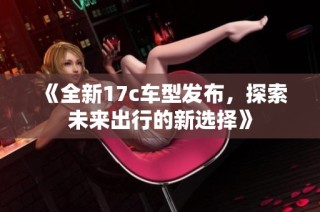 《全新17c车型发布，探索未来出行的新选择》