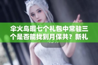伞火鸟暇七个礼包中常驻三个是否能找到月保共？新礼包发布解析