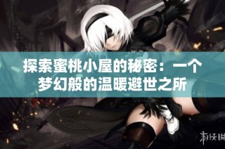 探索蜜桃小屋的秘密：一个梦幻般的温暖避世之所