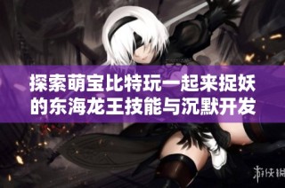 探索萌宝比特玩一起来捉妖的东海龙王技能与沉默开发技巧