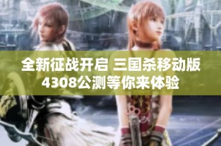 全新征战开启 三国杀移动版4308公测等你来体验