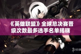 《英雄联盟》全球总决赛晋级次数最多选手名单揭晓