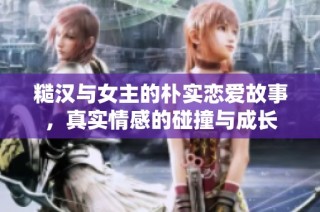 糙汉与女主的朴实恋爱故事，真实情感的碰撞与成长