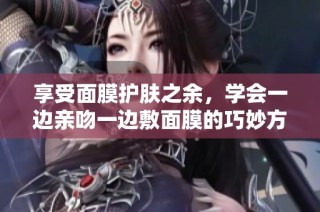 享受面膜护肤之余，学会一边亲吻一边敷面膜的巧妙方法