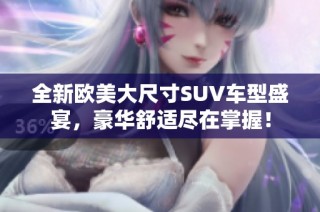 全新欧美大尺寸SUV车型盛宴，豪华舒适尽在掌握！