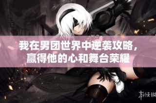 我在男团世界中逆袭攻略，赢得他的心和舞台荣耀