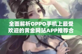 全面解析OPPO手机上最受欢迎的黄金网站APP推荐合集
