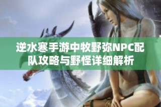 逆水寒手游中牧野弥NPC配队攻略与野怪详细解析