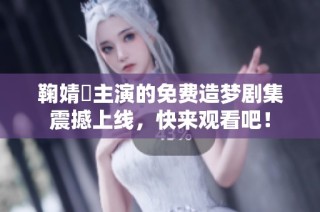 鞠婧祎主演的免费造梦剧集震撼上线，快来观看吧！
